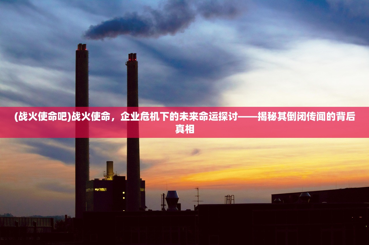 (战火使命吧)战火使命，企业危机下的未来命运探讨——揭秘其倒闭传闻的背后真相