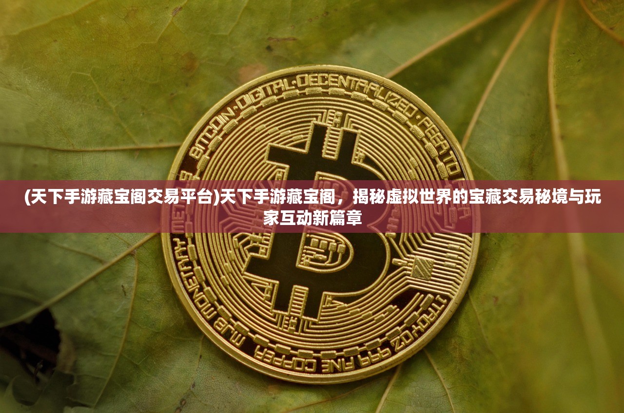 (天下手游藏宝阁交易平台)天下手游藏宝阁，揭秘虚拟世界的宝藏交易秘境与玩家互动新篇章