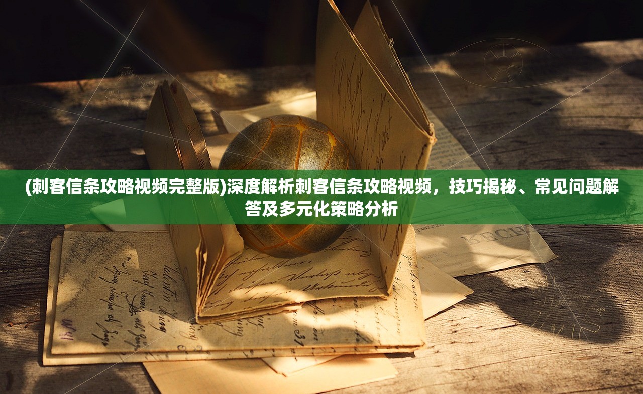 (刺客信条攻略视频完整版)深度解析刺客信条攻略视频，技巧揭秘、常见问题解答及多元化策略分析