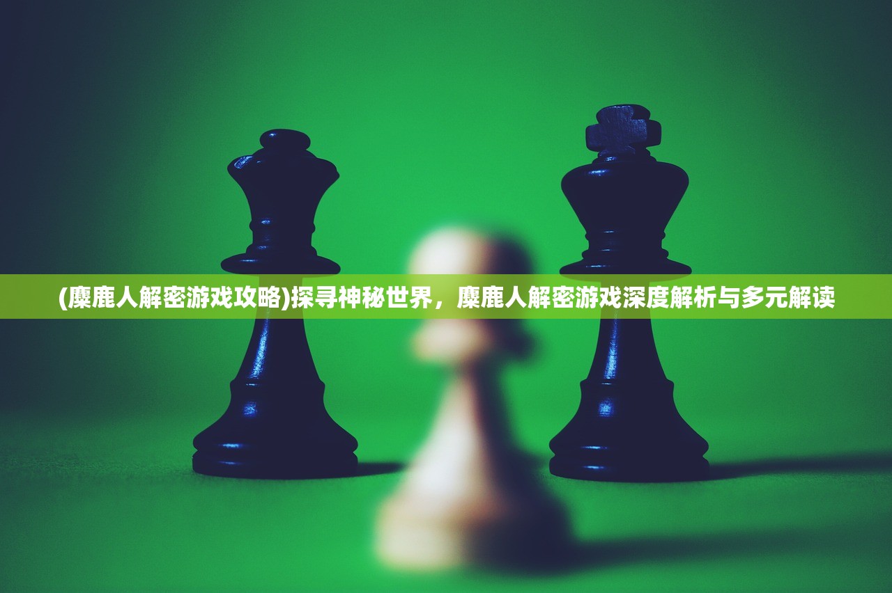 (麋鹿人解密游戏攻略)探寻神秘世界，麋鹿人解密游戏深度解析与多元解读