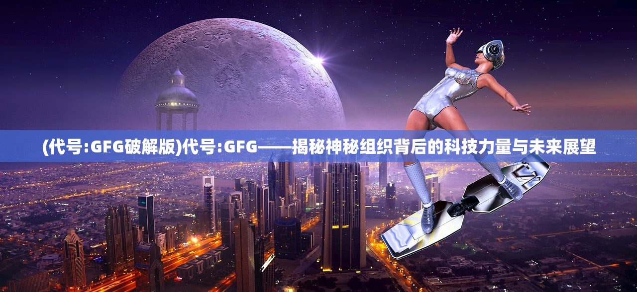 (代号:GFG破解版)代号:GFG——揭秘神秘组织背后的科技力量与未来展望