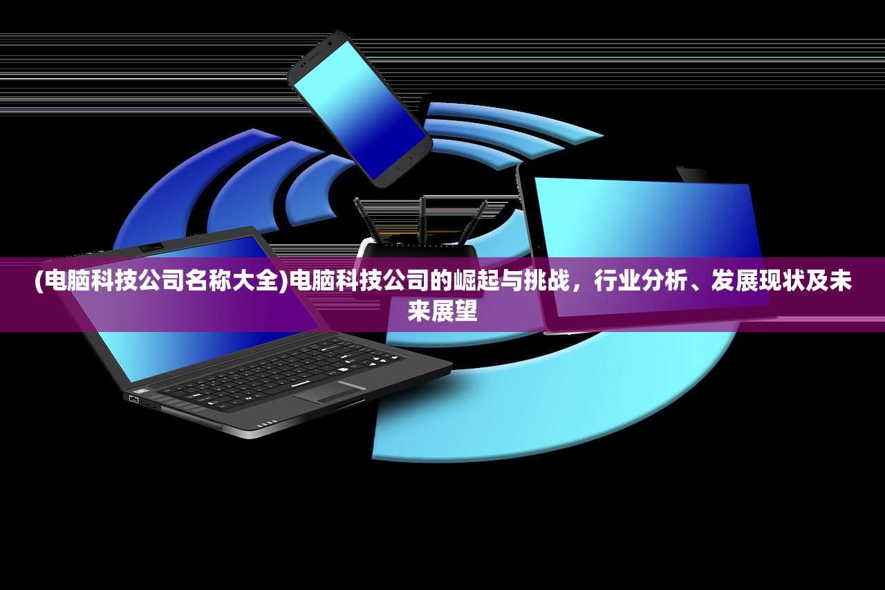 (电脑科技公司名称大全)电脑科技公司的崛起与挑战，行业分析、发展现状及未来展望