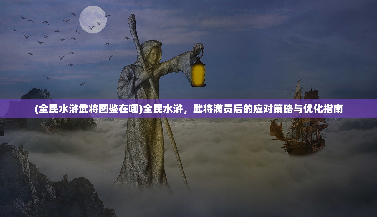 (全民水浒武将图鉴在哪)全民水浒，武将满员后的应对策略与优化指南