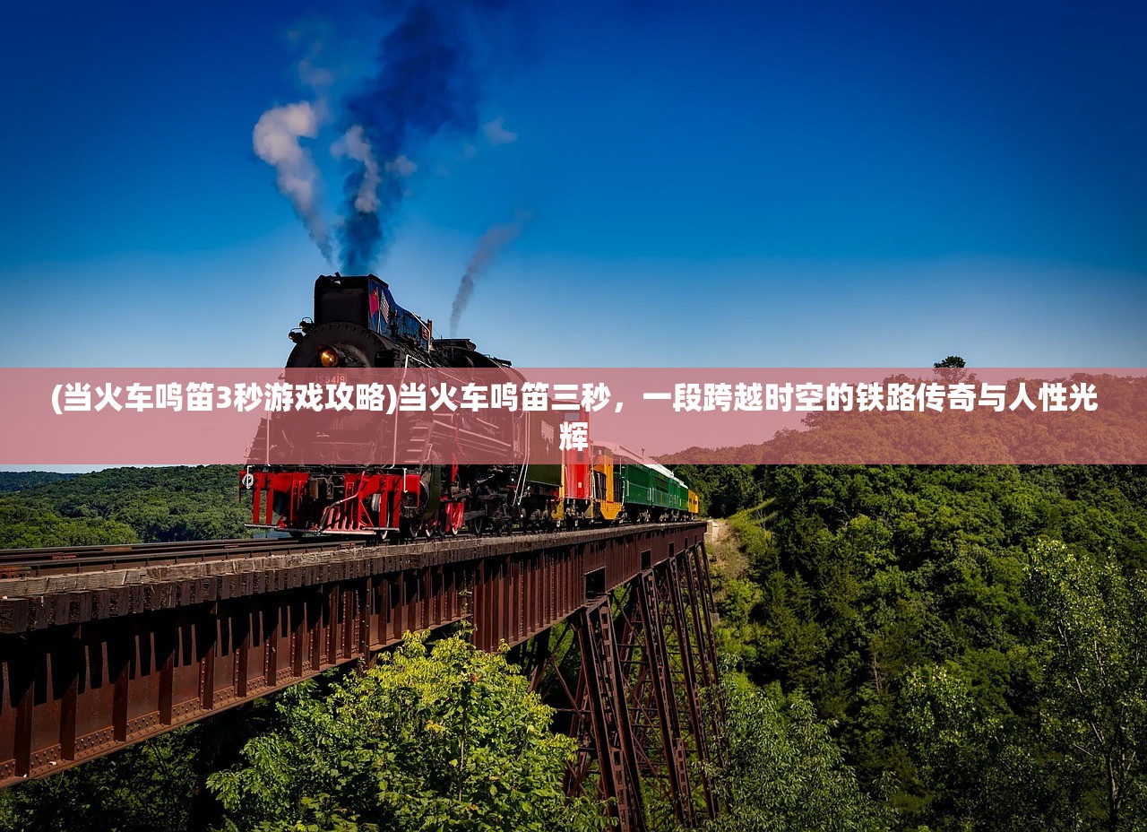 (当火车鸣笛3秒游戏攻略)当火车鸣笛三秒，一段跨越时空的铁路传奇与人性光辉