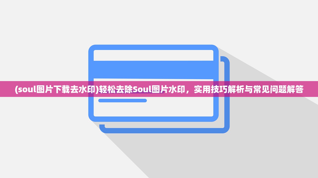 (soul图片下载去水印)轻松去除Soul图片水印，实用技巧解析与常见问题解答