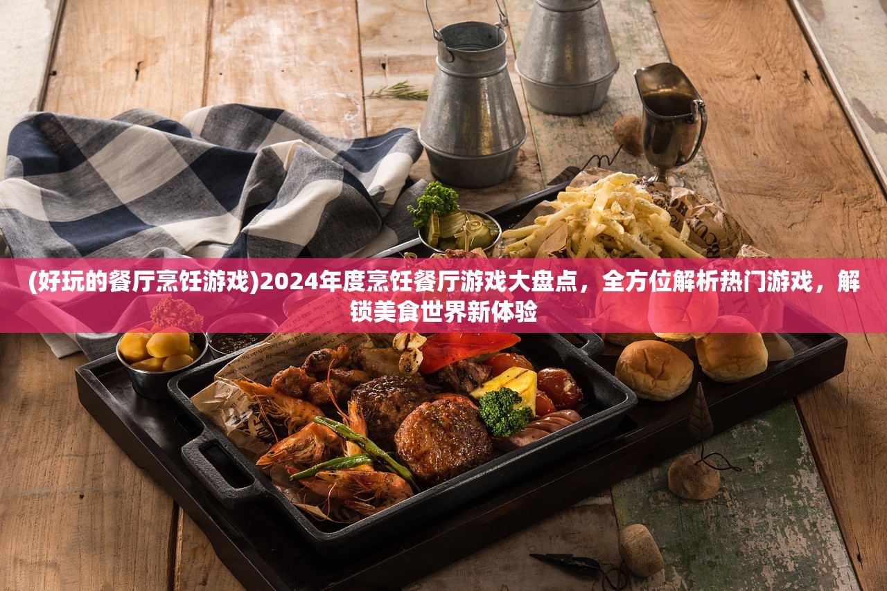 (好玩的餐厅烹饪游戏)2024年度烹饪餐厅游戏大盘点，全方位解析热门游戏，解锁美食世界新体验