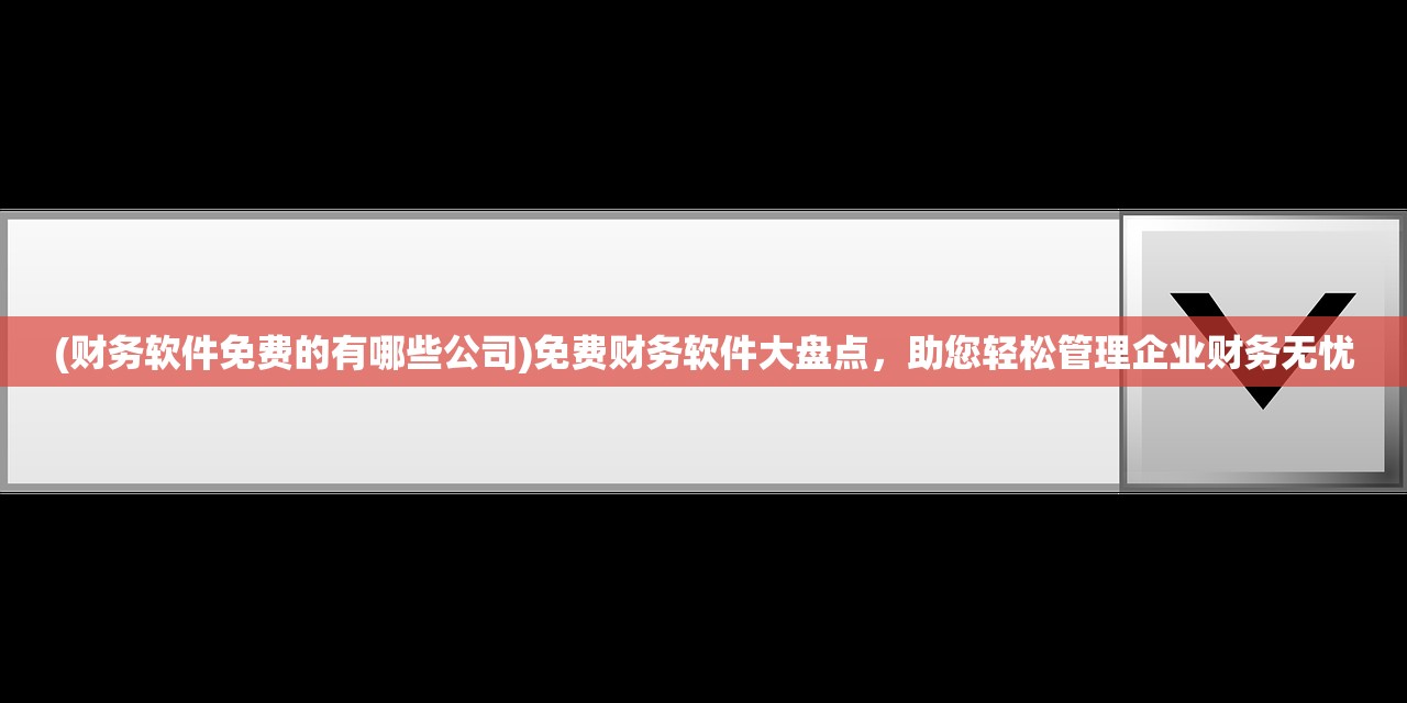 (财务软件免费的有哪些公司)免费财务软件大盘点，助您轻松管理企业财务无忧