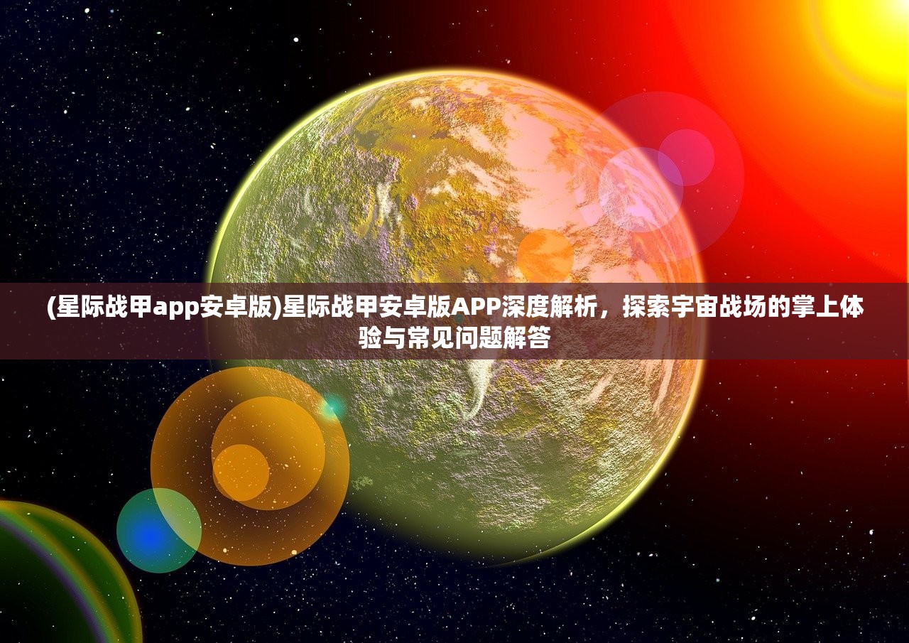 (星际战甲app安卓版)星际战甲安卓版APP深度解析，探索宇宙战场的掌上体验与常见问题解答