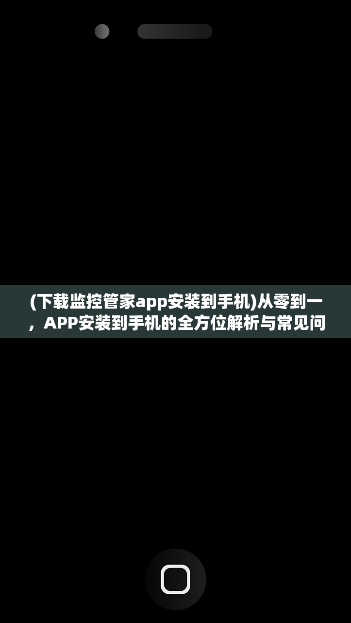 (下载监控管家app安装到手机)从零到一，APP安装到手机的全方位解析与常见问题解答