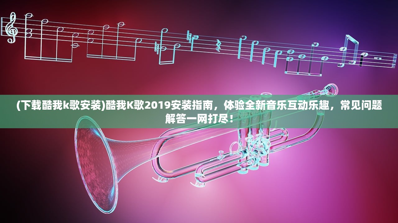 (下载酷我k歌安装)酷我K歌2019安装指南，体验全新音乐互动乐趣，常见问题解答一网打尽！