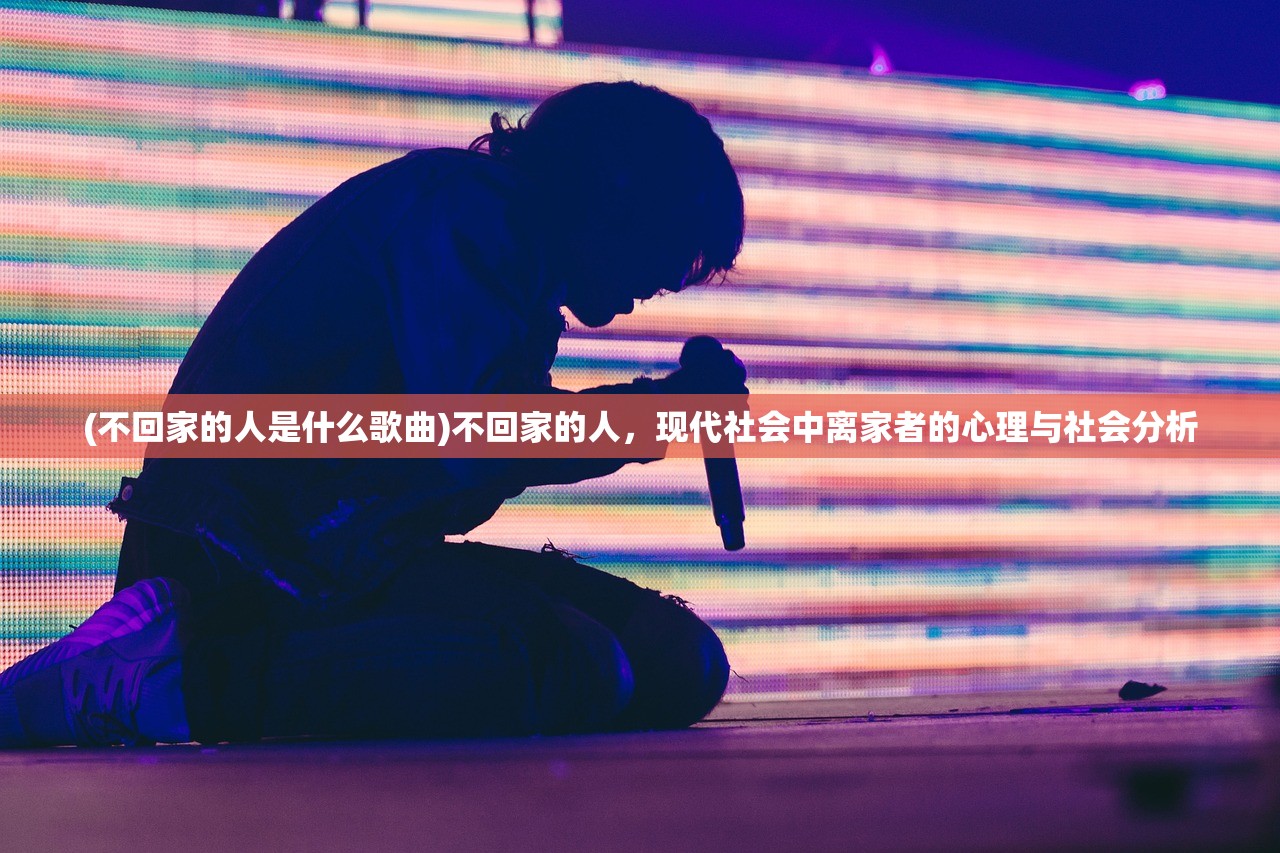 (不回家的人是什么歌曲)不回家的人，现代社会中离家者的心理与社会分析