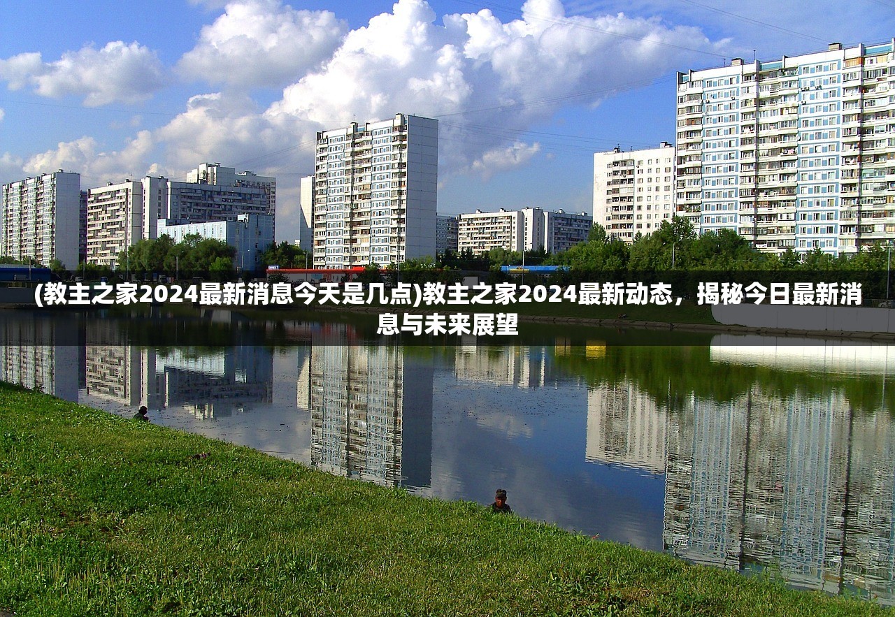 (教主之家2024最新消息今天是几点)教主之家2024最新动态，揭秘今日最新消息与未来展望