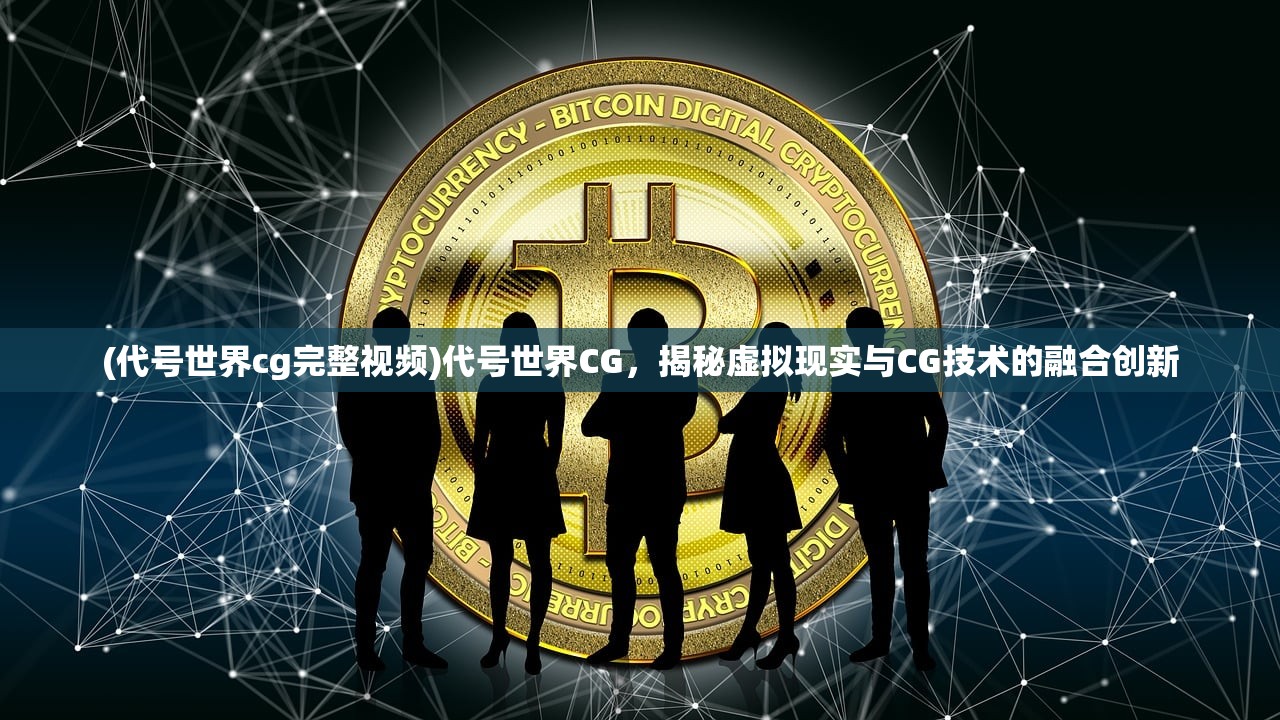 (代号世界cg完整视频)代号世界CG，揭秘虚拟现实与CG技术的融合创新