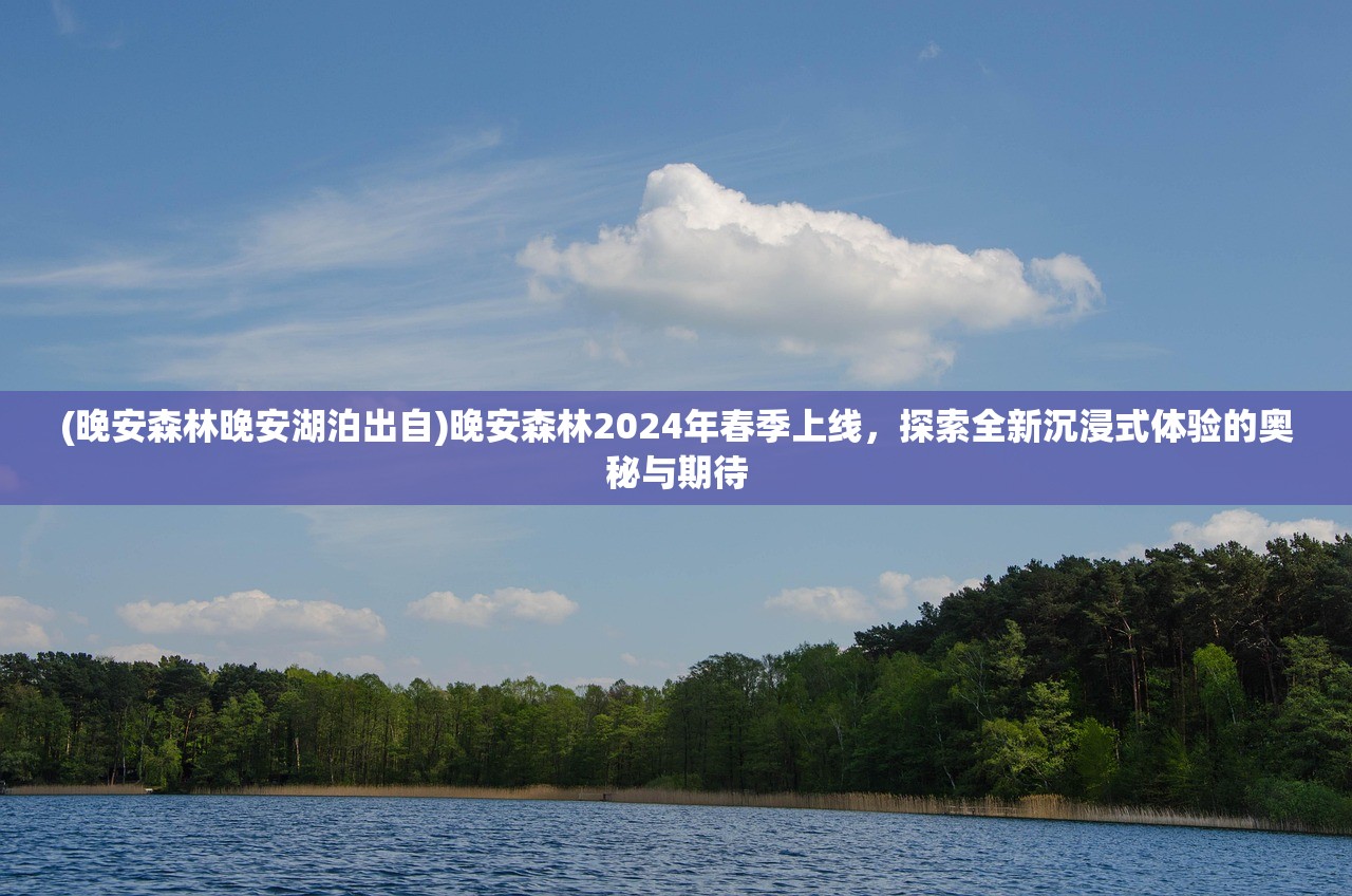 (晚安森林晚安湖泊出自)晚安森林2024年春季上线，探索全新沉浸式体验的奥秘与期待