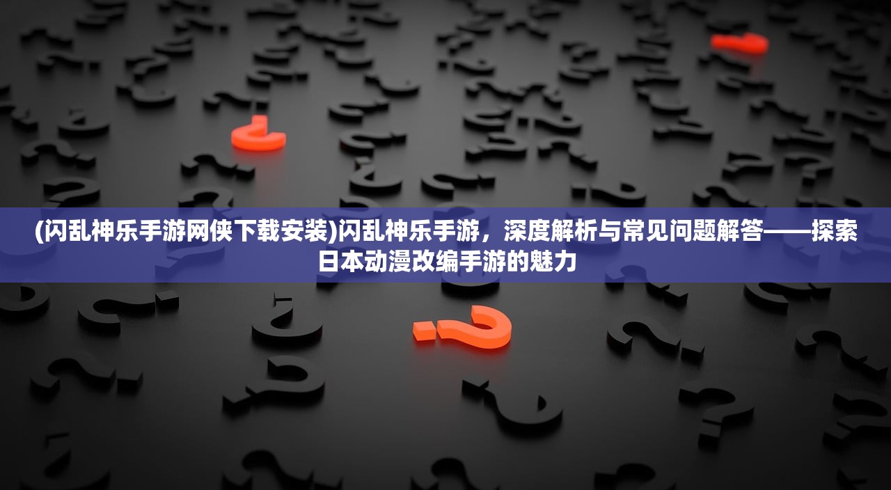 (闪乱神乐手游网侠下载安装)闪乱神乐手游，深度解析与常见问题解答——探索日本动漫改编手游的魅力