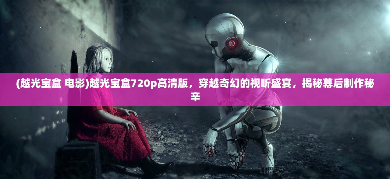 (越光宝盒 电影)越光宝盒720p高清版，穿越奇幻的视听盛宴，揭秘幕后制作秘辛