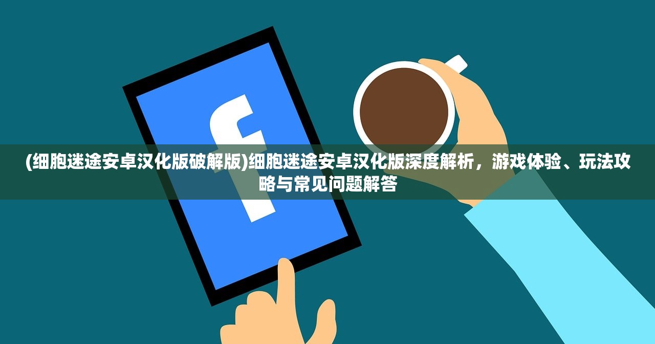 (细胞迷途安卓汉化版破解版)细胞迷途安卓汉化版深度解析，游戏体验、玩法攻略与常见问题解答