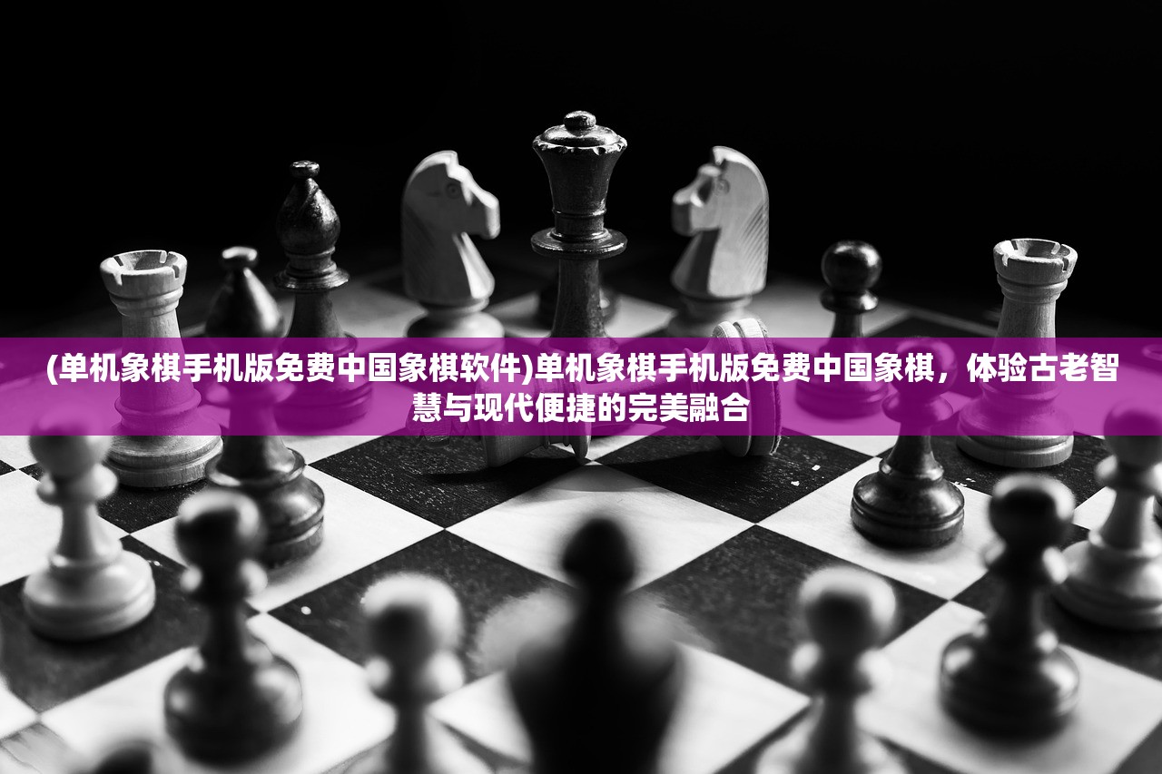 (单机象棋手机版免费中国象棋软件)单机象棋手机版免费中国象棋，体验古老智慧与现代便捷的完美融合