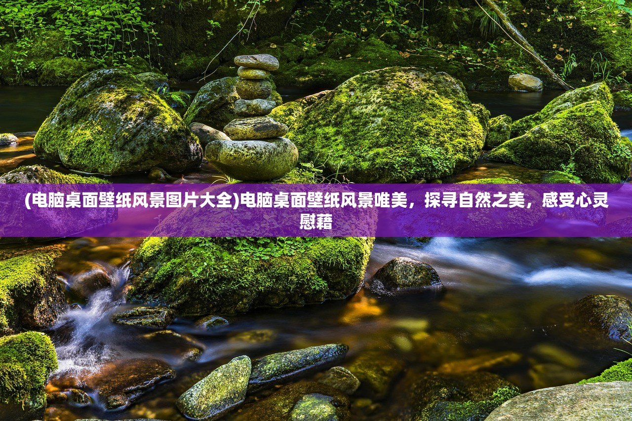 (电脑桌面壁纸风景图片大全)电脑桌面壁纸风景唯美，探寻自然之美，感受心灵慰藉