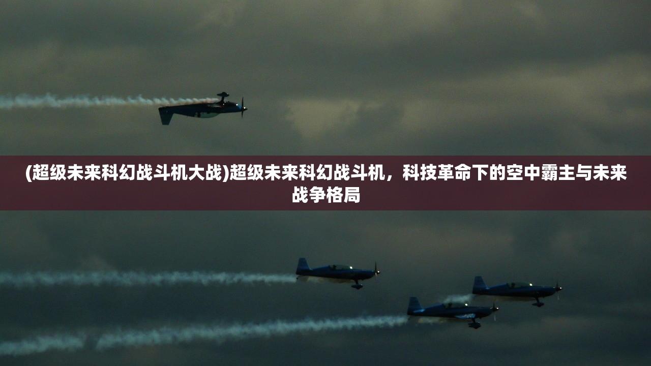 (超级未来科幻战斗机大战)超级未来科幻战斗机，科技革命下的空中霸主与未来战争格局