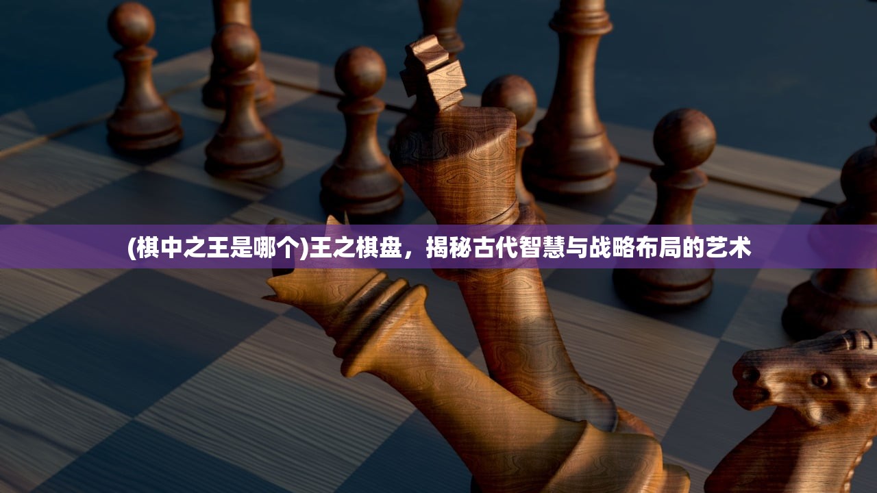 (棋中之王是哪个)王之棋盘，揭秘古代智慧与战略布局的艺术