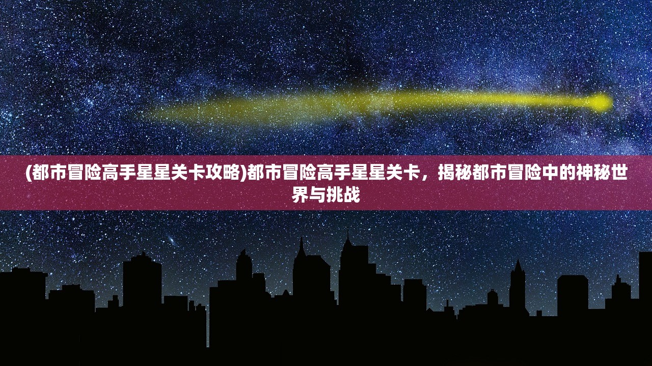 (都市冒险高手星星关卡攻略)都市冒险高手星星关卡，揭秘都市冒险中的神秘世界与挑战