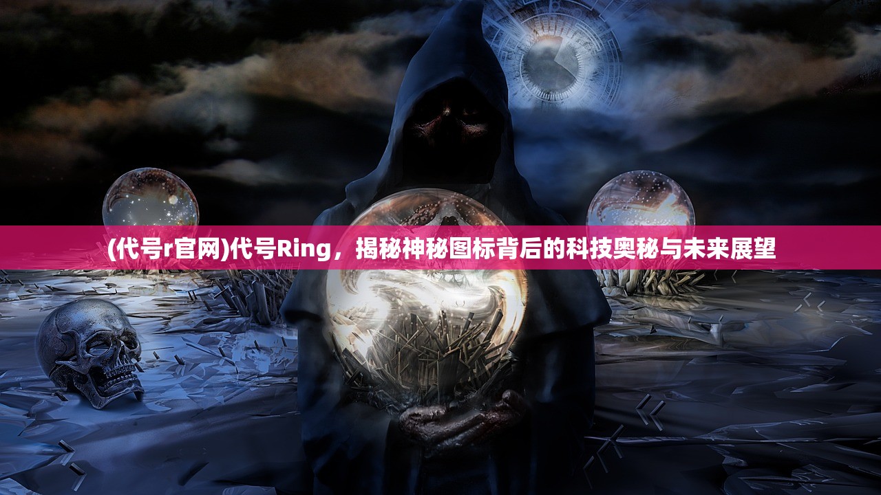 (代号r官网)代号Ring，揭秘神秘图标背后的科技奥秘与未来展望