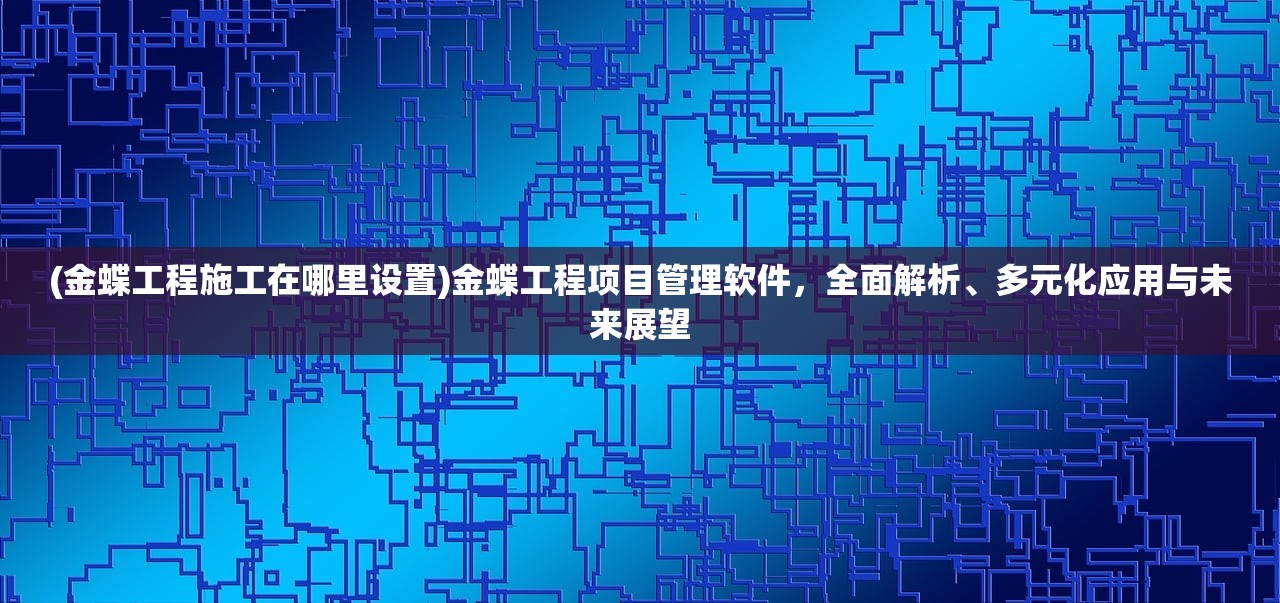 (金蝶工程施工在哪里设置)金蝶工程项目管理软件，全面解析、多元化应用与未来展望