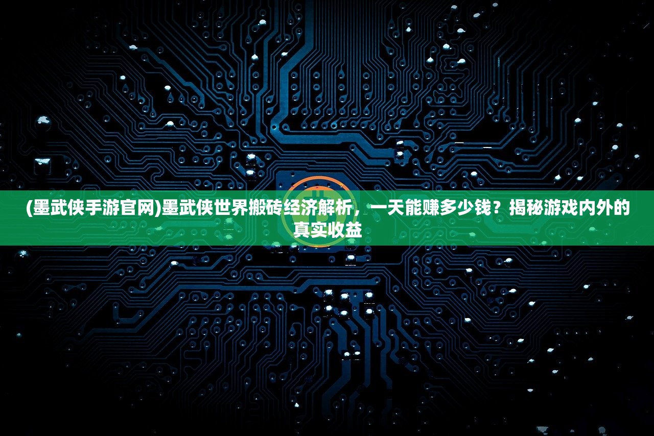 (墨武侠手游官网)墨武侠世界搬砖经济解析，一天能赚多少钱？揭秘游戏内外的真实收益