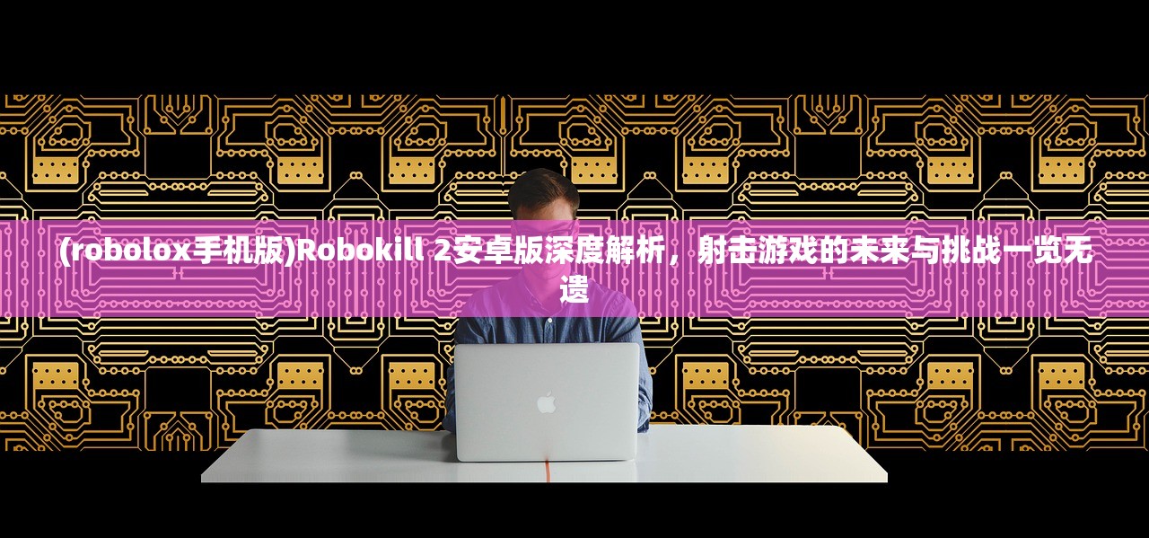 (robolox手机版)Robokill 2安卓版深度解析，射击游戏的未来与挑战一览无遗