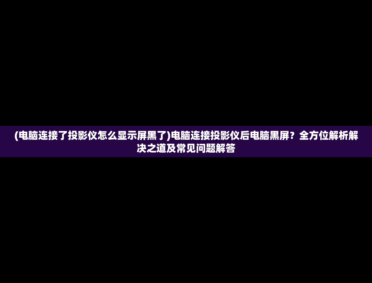 (电脑连接了投影仪怎么显示屏黑了)电脑连接投影仪后电脑黑屏？全方位解析解决之道及常见问题解答